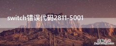 switch错误代码2811-6003 switch错误代码2811-5001