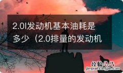 2.0排量的发动机正常油耗多少 2.0l发动机基本油耗是多少