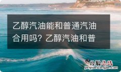 乙醇汽油能和普通汽油合用吗? 乙醇汽油和普通汽油能一起用吗