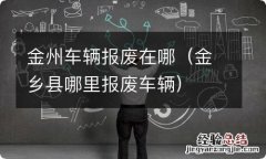 金乡县哪里报废车辆 金州车辆报废在哪