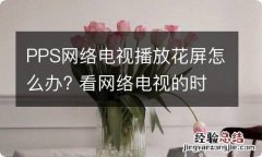 PPS网络电视播放花屏怎么办? 看网络电视的时候花屏怎么解决