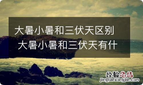 大暑小暑和三伏天区别 大暑小暑和三伏天有什么区别