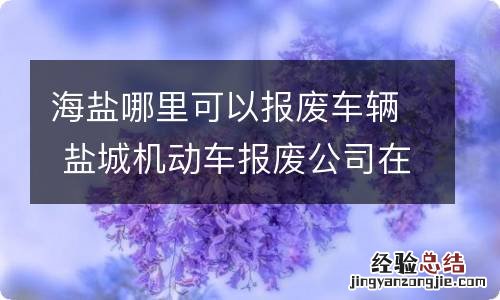 海盐哪里可以报废车辆 盐城机动车报废公司在哪里