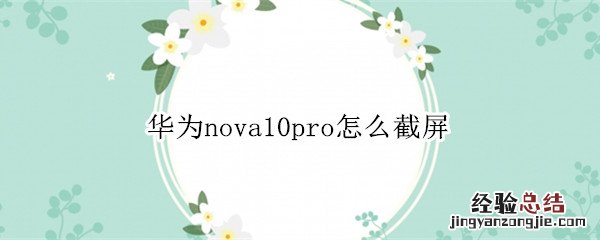 华为mate10pro如何截屏 华为nova10pro怎么截屏