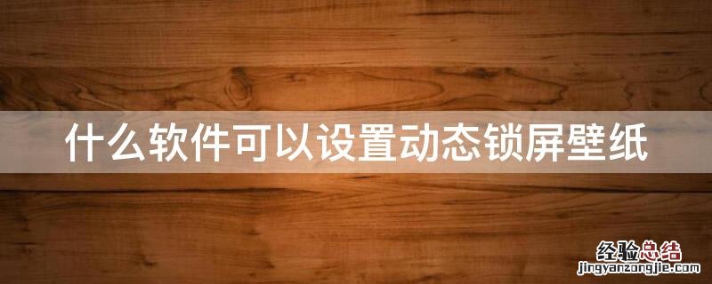 能设置动态锁屏的软件 什么软件可以设置动态锁屏壁纸