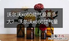 沃尔沃xc60排气量是多大？ 沃尔沃xc60排气量是多大