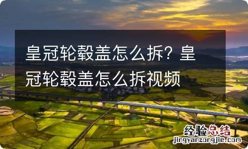 皇冠轮毂盖怎么拆? 皇冠轮毂盖怎么拆视频