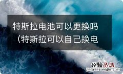 特斯拉可以自己换电池吗 特斯拉电池可以更换吗