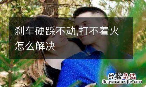 刹车硬踩不动,打不着火怎么解决