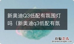 新奥迪q3低配有氛围灯吗视频 新奥迪Q3低配有氛围灯吗