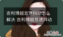 吉利博越怠速抖动怎么解决 吉利博越怠速抖动怎么解决视频