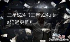 三星s24ultra延迟更低 三星S24