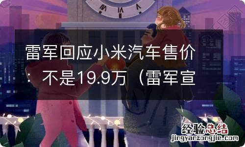 雷军宣布小米汽车 雷军回应小米汽车售价：不是19.9万