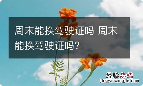 周末能换驾驶证吗 周末能换驾驶证吗?