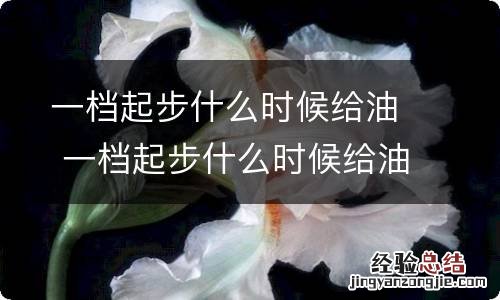 一档起步什么时候给油 一档起步什么时候给油比较好