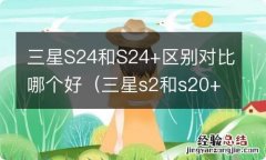 三星s2和s20+ 三星S24和S24+区别对比哪个好