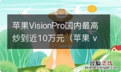 苹果 vision p standard 苹果VisionPro国内最高炒到近10万元