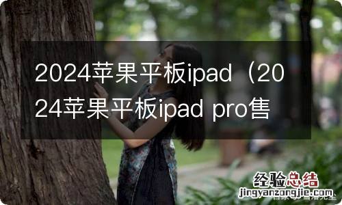 2024苹果平板ipad pro售价 2024苹果平板ipad