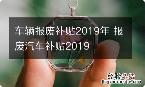 车辆报废补贴2019年 报废汽车补贴2019