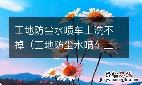 工地防尘水喷车上洗不掉怎么才能洗掉 工地防尘水喷车上洗不掉