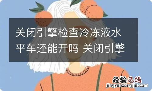 关闭引擎检查冷冻液水平车还能开吗 关闭引擎并且检查冷冻液水平还能开吗