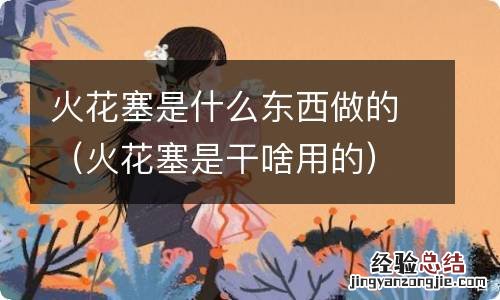 火花塞是干啥用的 火花塞是什么东西做的