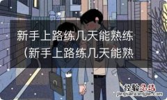 新手上路练几天能熟练 上车就紧张可以怎样解决 新手上路练几天能熟练