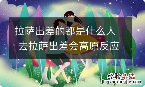 拉萨出差的都是什么人 去拉萨出差会高原反应吗