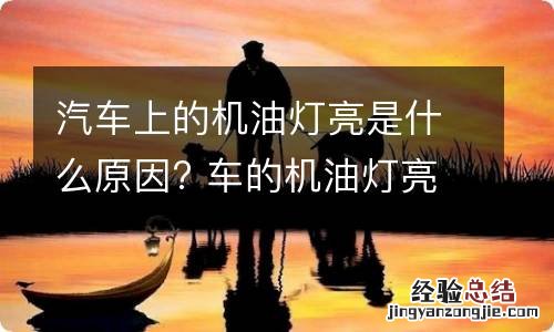 汽车上的机油灯亮是什么原因? 车的机油灯亮,什么原因