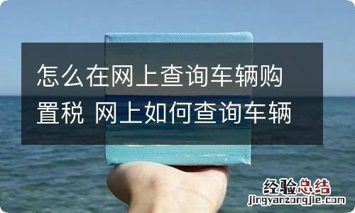 怎么在网上查询车辆购置税 网上如何查询车辆购置税