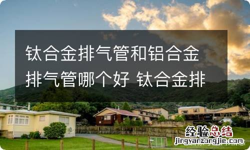 钛合金排气管和铝合金排气管哪个好 钛合金排气管和铝合金排气管哪个好些