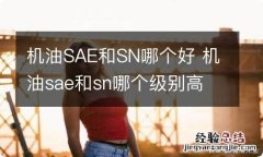 机油SAE和SN哪个好 机油sae和sn哪个级别高