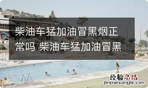 柴油车猛加油冒黑烟正常吗 柴油车猛加油冒黑烟正常吗为什么