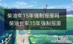 柴油车15年强制报废吗 柴油货车15年强制报废吗