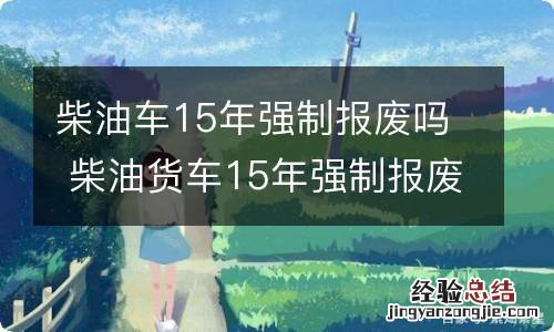 柴油车15年强制报废吗 柴油货车15年强制报废吗