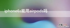 iPhone6s能用airpods吗 iphone6s可以用airpods吗