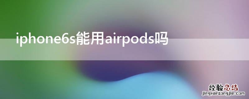 iPhone6s能用airpods吗 iphone6s可以用airpods吗