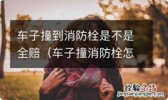 车子撞消防栓怎么理赔 车子撞到消防栓是不是全赔