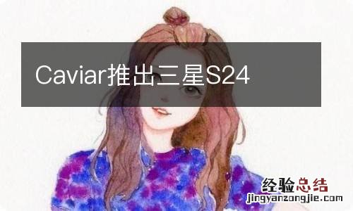 Caviar推出三星S24