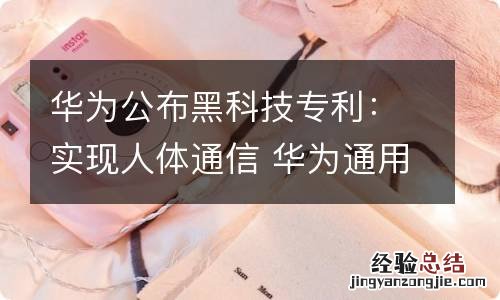 华为公布黑科技专利：实现人体通信 华为通用黑科技