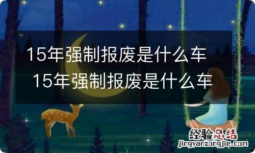 15年强制报废是什么车 15年强制报废是什么车啊