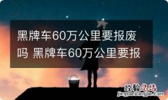 黑牌车60万公里要报废吗 黑牌车60万公里要报废吗视频