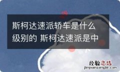 斯柯达速派轿车是什么级别的 斯柯达速派是中型车吗