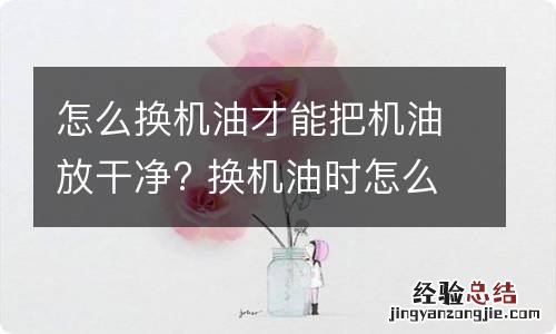 怎么换机油才能把机油放干净? 换机油时怎么把旧机油放干净