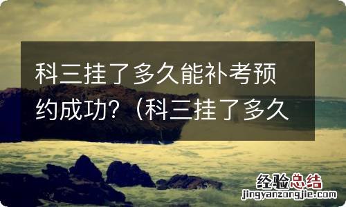 科三挂了多久可以预约补考 科三挂了多久能补考预约成功?