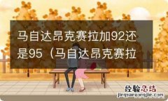 马自达昂克赛拉加92还是95的油 马自达昂克赛拉加92还是95