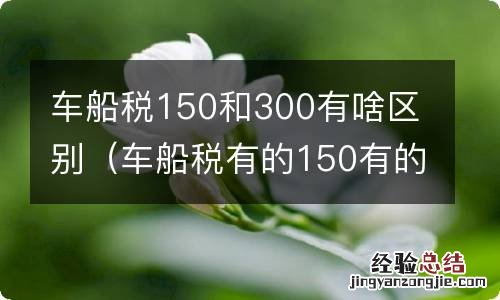 车船税有的150有的300怎么回事 车船税150和300有啥区别