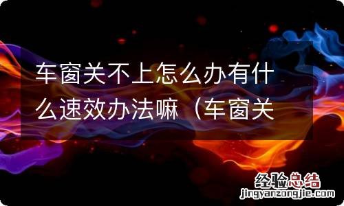 车窗关不了了怎么办 车窗关不上怎么办有什么速效办法嘛