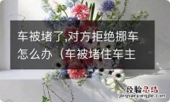 车被堵住车主拒绝挪车 车被堵了,对方拒绝挪车怎么办