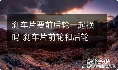 刹车片要前后轮一起换吗 刹车片前轮和后轮一起更换